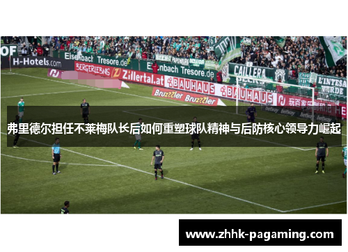 弗里德尔担任不莱梅队长后如何重塑球队精神与后防核心领导力崛起 弗里德尔担任不莱梅队长后如何重塑球队精神与后防核心领导力崛起