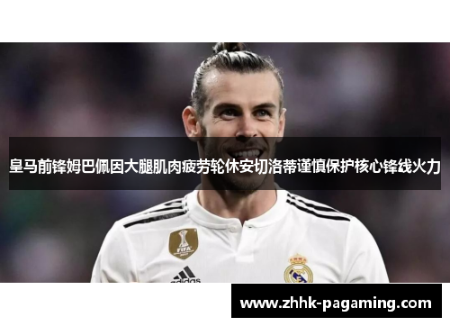 皇马前锋姆巴佩因大腿肌肉疲劳轮休安切洛蒂谨慎保护核心锋线火力