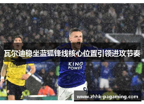 瓦尔迪稳坐蓝狐锋线核心位置引领进攻节奏