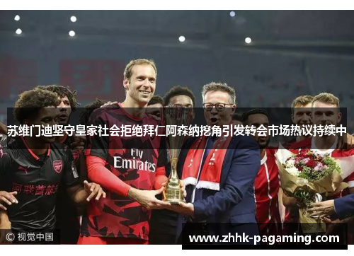 苏维门迪坚守皇家社会拒绝拜仁阿森纳挖角引发转会市场热议持续中