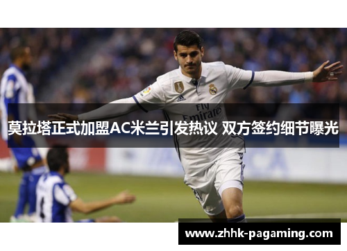 莫拉塔正式加盟AC米兰引发热议 双方签约细节曝光