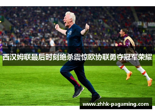 西汉姆联最后时刻绝杀震惊欧协联勇夺冠军荣耀 西汉姆联最后时刻绝杀震惊欧协联勇夺冠军荣耀