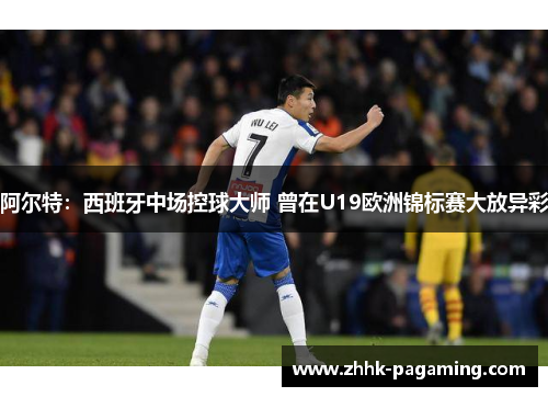 阿尔特：西班牙中场控球大师 曾在U19欧洲锦标赛大放异彩