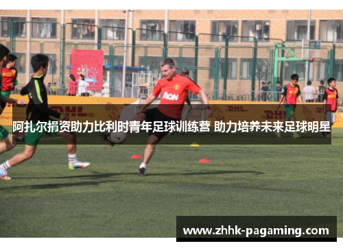 阿扎尔捐资助力比利时青年足球训练营 助力培养未来足球明星