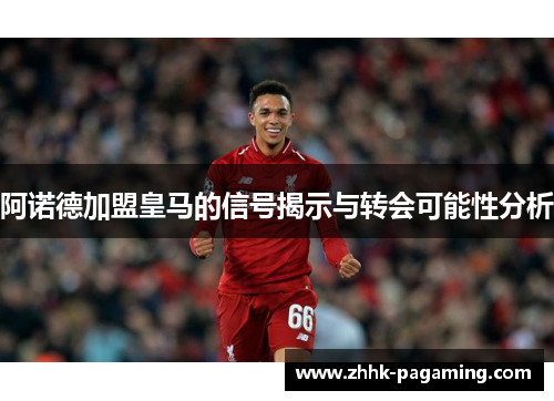 阿诺德加盟皇马的信号揭示与转会可能性分析