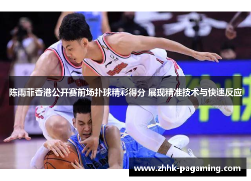 陈雨菲香港公开赛前场扑球精彩得分 展现精准技术与快速反应