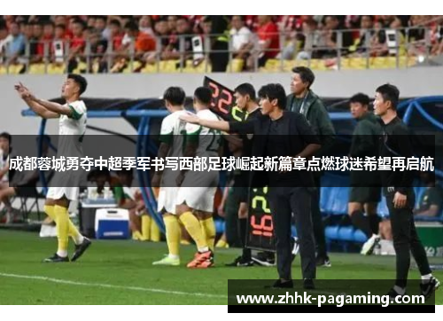 成都蓉城勇夺中超季军书写西部足球崛起新篇章点燃球迷希望再启航 成都蓉城勇夺中超季军书写西部足球崛起新篇章点燃球迷希望再启航
