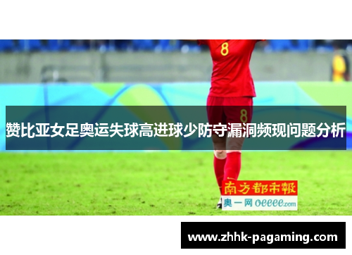 赞比亚女足奥运失球高进球少防守漏洞频现问题分析 赞比亚女足奥运失球高进球少防守漏洞频现问题分析