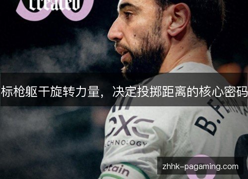 标枪躯干旋转力量，决定投掷距离的核心密码