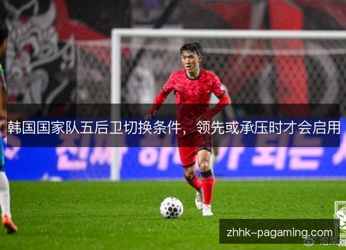 韩国国家队五后卫切换条件，领先或承压时才会启用