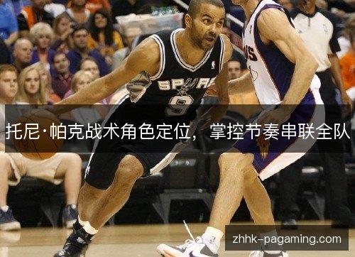 托尼·帕克战术角色定位,掌控节奏串联全队 托尼·帕克战术角色定位,掌控节奏串联全队