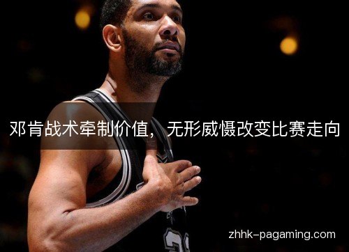 邓肯战术牵制价值，无形威慑改变比赛走向