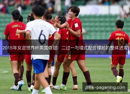 2015年女足世界杯美国夺冠:二过一与墙式配合撑起的整体进攻 2015年女足世界杯美国夺冠:二过一与墙式配合撑起的整体进攻