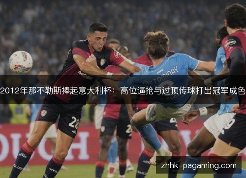 2012年那不勒斯捧起意大利杯:高位逼抢与过顶传球打出冠军成色 2012年那不勒斯捧起意大利杯:高位逼抢与过顶传球打出冠军成色